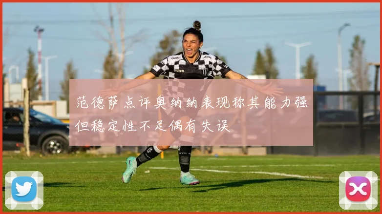 范德萨点评奥纳纳表现称其能力强但稳定性不足偶有失误