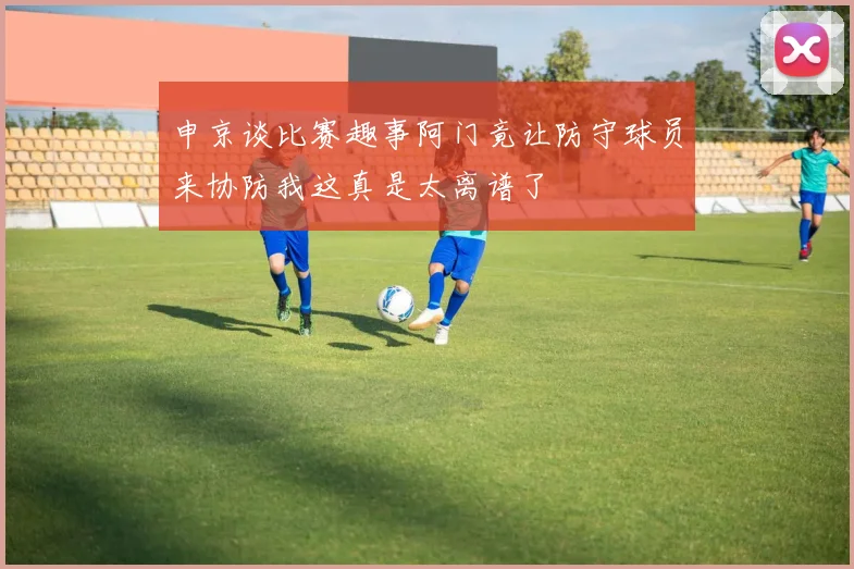 申京谈比赛趣事阿门竟让防守球员来协防我这真是太离谱了