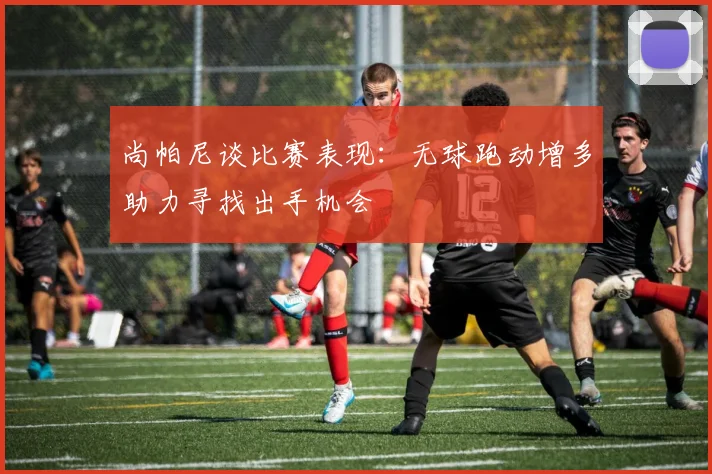 尚帕尼谈比赛表现：无球跑动增多助力寻找出手机会