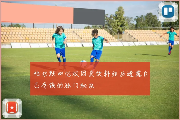 帕尔默回忆校园卖饮料经历透露自己存钱的独门秘诀