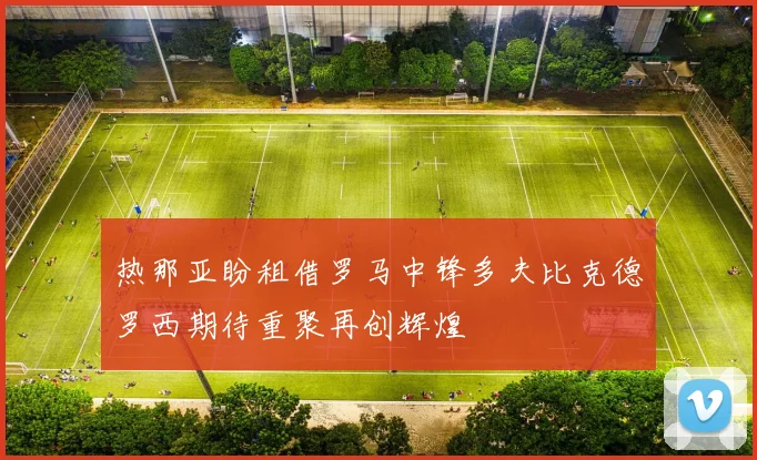 热那亚盼租借罗马中锋多夫比克德罗西期待重聚再创辉煌