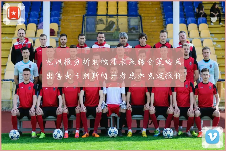 电讯报分析利物浦未来转会策略或出售麦卡利斯特并考虑加克波报价