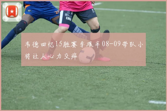韦德回忆15胜赛季艰辛08-09带队小将让人心力交瘁