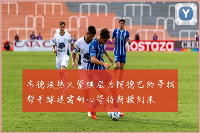 韦德谈热火管理层为阿德巴约寻找帮手球迷需耐心等待新援到来