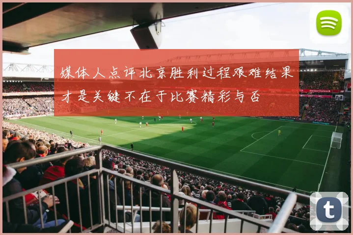 媒体人点评北京胜利过程艰难结果才是关键不在于比赛精彩与否