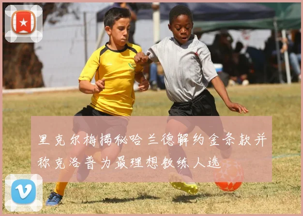 里克尔梅揭秘哈兰德解约金条款并称克洛普为最理想教练人选