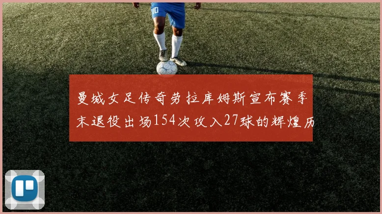 曼城女足传奇劳拉库姆斯宣布赛季末退役出场154次攻入27球的辉煌历程