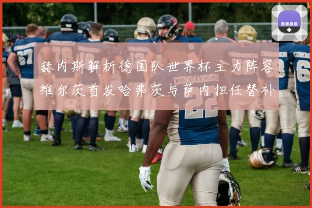 赫内斯解析德国队世界杯主力阵容维尔茨首发哈弗茨与萨内担任替补
