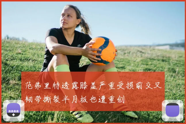 范弗里特透露膝盖严重受损前交叉韧带撕裂半月板也遭重创