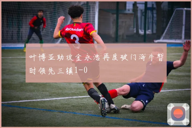 叶博亚助攻金永浩再度破门海牛暂时领先三镇1-0