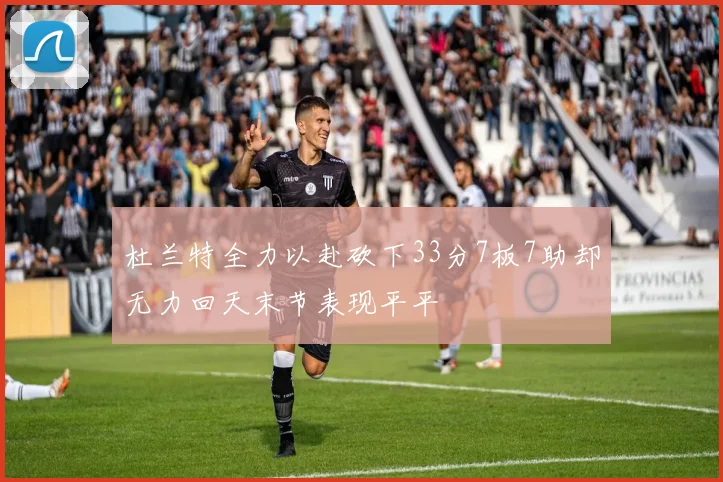 杜兰特全力以赴砍下33分7板7助却无力回天末节表现平平