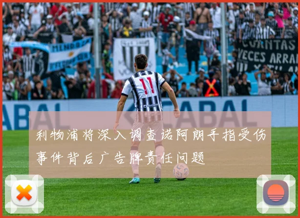 利物浦将深入调查诺阿朗手指受伤事件背后广告牌责任问题