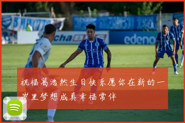 祝福葛浩然生日快乐愿你在新的一岁里梦想成真幸福常伴