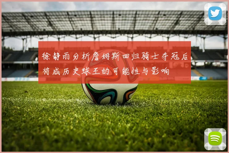 徐静雨分析詹姆斯回归骑士夺冠后将成历史球王的可能性与影响