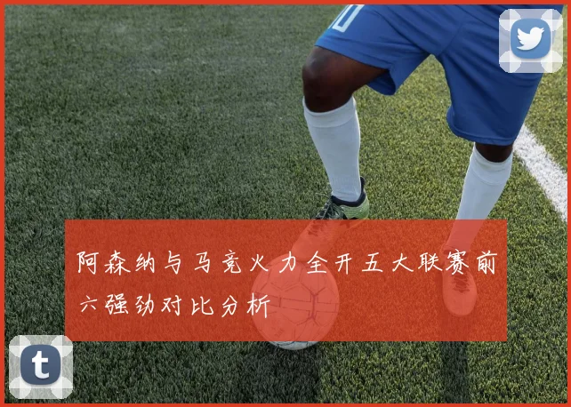 阿森纳与马竞火力全开五大联赛前六强劲对比分析