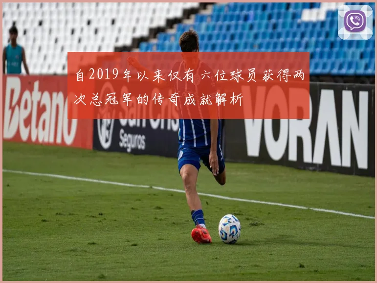 自2019年以来仅有六位球员获得两次总冠军的传奇成就解析