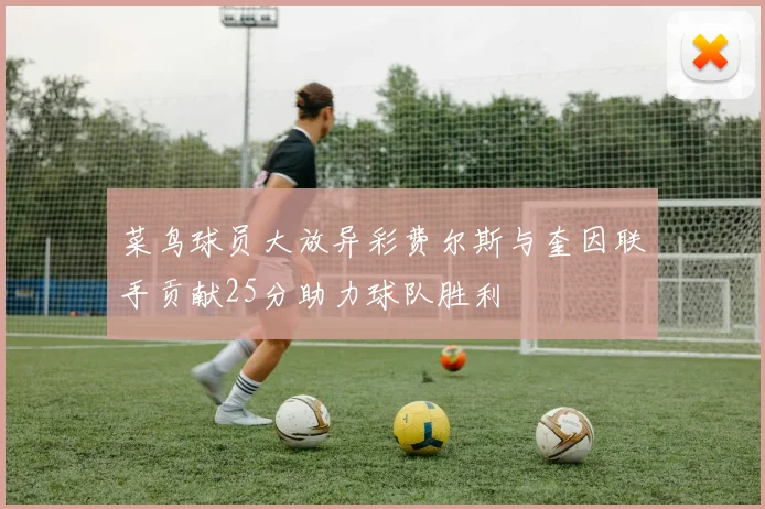菜鸟球员大放异彩费尔斯与奎因联手贡献25分助力球队胜利