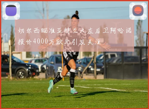切尔西瞄准亚特兰大左后卫阿哈诺报价4000万欧元引发关注